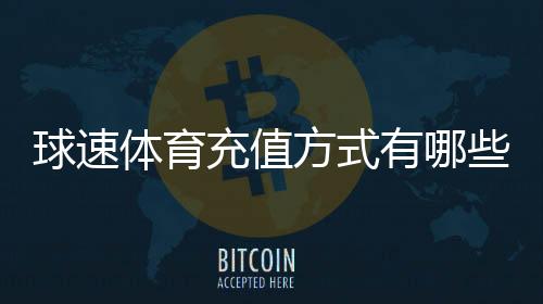 球速体育充值方式有哪些?详解多种便捷充值渠道