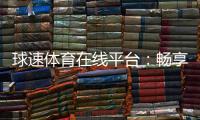 球速体育在线平台：畅享激情赛事与多元投注体验