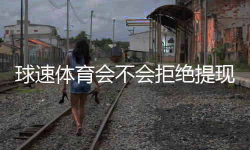 球速体育会不会拒绝提现?深度解析平台出款规则与玩家应对策略