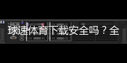 球速体育下载安全吗？全面解析平台安全性与下载指南