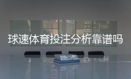 球速体育投注分析靠谱吗?资深玩家实测平台安全性