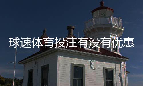 球速体育投注有没有优惠?最新优惠活动及领取攻略一览