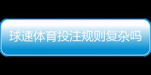 球速体育投注规则复杂吗?新手必看的简明解析指南