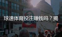 球速体育投注赚钱吗？揭秘稳定盈利的实战技巧与心得