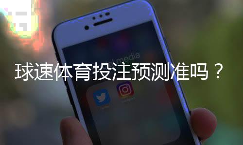 球速体育投注预测准吗?资深玩家实测准确率与技巧分享