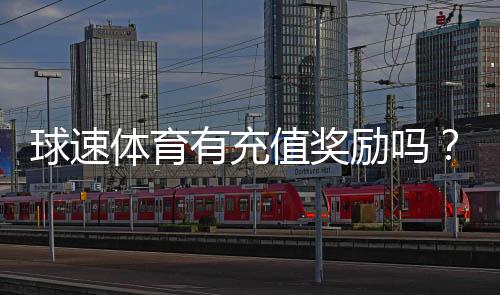 球速体育有充值奖励吗？充值返利活动详情大揭秘