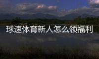 球速体育新人怎么领福利？手把手教你轻松获取首存礼金
