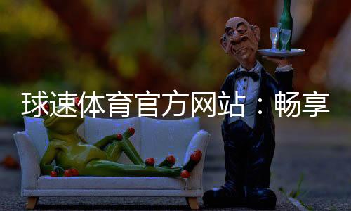 球速体育官方网站:畅享全球顶级体育赛事与在线投注体验