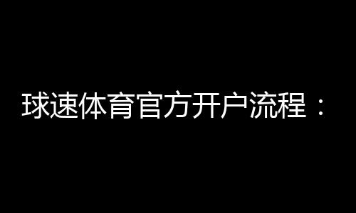 球速体育官方开户流程:3分钟轻松完成注册与首存指南