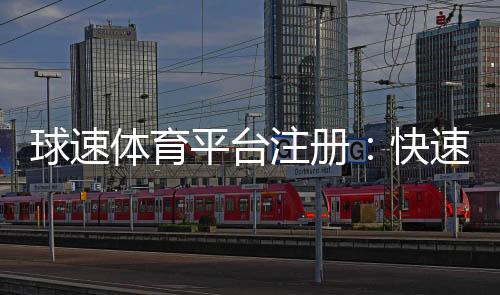 球速体育平台注册:快速开户指南与新手优惠详解