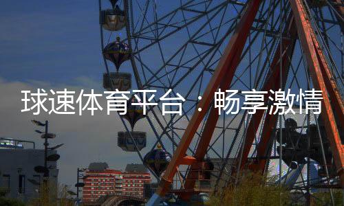 球速体育平台:畅享激情赛事与多元投注体验