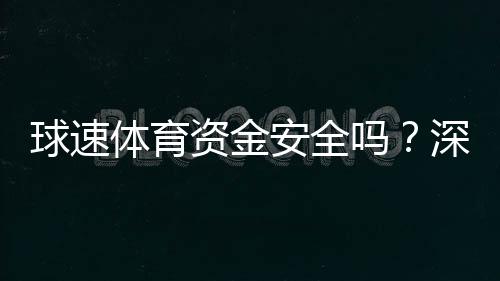 球速体育资金安全吗？深度解析平台保障措施与玩家实测反馈