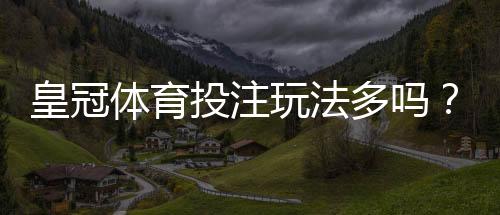 皇冠体育投注玩法多吗?玩法类型全解析与新手投注攻略