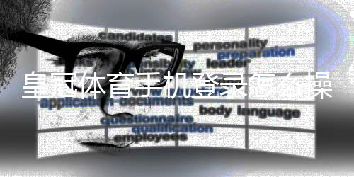 皇冠体育手机登录怎么操作？新手快速登录指南与常见问题解答