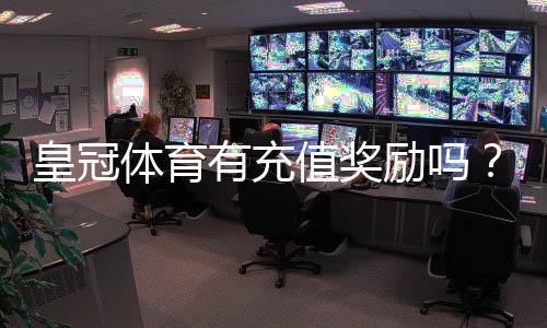 皇冠体育有充值奖励吗?最新充值优惠、领取规则与注意事项一次看懂