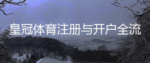 皇冠体育注册与开户全流程详解:新手图文步骤与注意事项