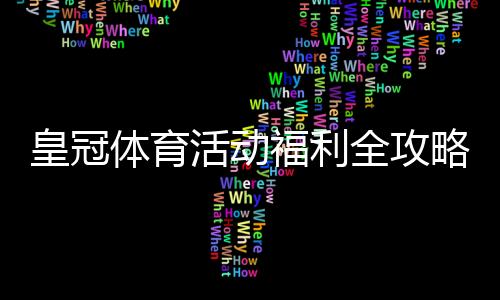 皇冠体育活动福利全攻略:最新优惠、领取方法与注意事项