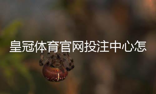 皇冠体育官网投注中心怎么玩?新手注册、充值、投注与安全完整攻略