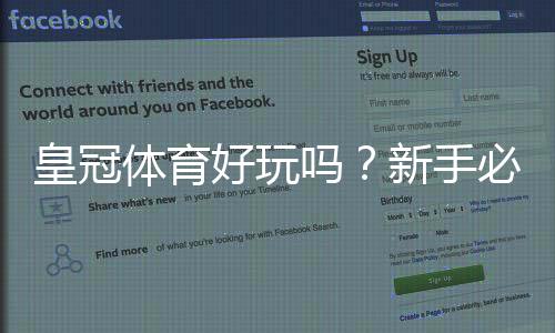 皇冠体育好玩吗?新手必看:玩法、优势与风险全面评测