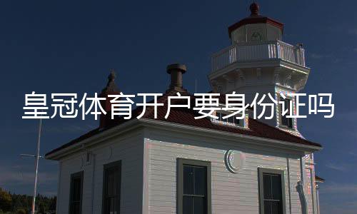 皇冠体育开户要身份证吗?开户流程、实名认证与注意事项全解析