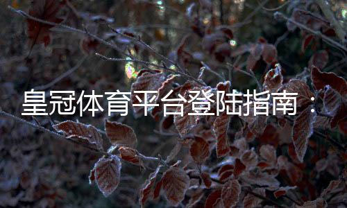 皇冠体育平台登陆指南:新手注册、登录方法与常见问题快速解决
