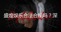 盛煌娱乐合法合规吗？深度解析其运营资质与玩家保障