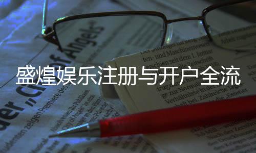 盛煌娱乐注册与开户全流程:新手必看的详细步骤指南