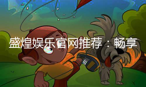 盛煌娱乐官网推荐:畅享顶级棋牌与电子游艺的娱乐盛宴