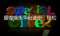 盛煌娱乐平台注册：轻松完成开户畅享顶级游戏体验