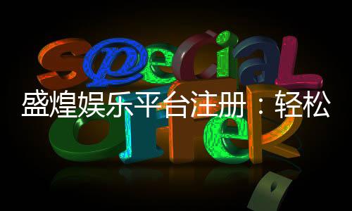 盛煌娱乐平台注册:轻松完成开户畅享顶级游戏体验