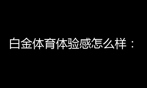 白金体育体验感怎么样：值得一试
