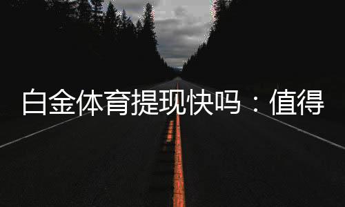 白金体育提现快吗:值得信赖的体育投注平台