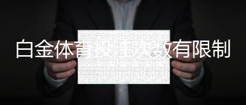 白金体育投注次数有限制吗?了解相关规则与影响因素