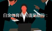 白金体育有充值奖励吗：充值享受丰厚优惠待遇