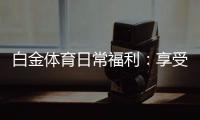 白金体育日常福利：享受独特游戏体验