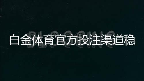 白金体育官方投注渠道稳定可靠!