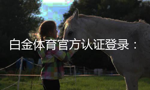 白金体育官方认证登录:畅享顶级棋牌与电子游艺乐趣