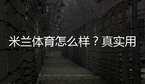 米兰体育怎么样？真实用户评价、场馆设施与入会指南