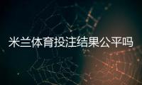 米兰体育投注结果公平吗？公正性真相与识别技巧全解析