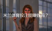 米兰体育投注能赚钱吗？新手必读：盈利机率、实战技巧与风险防范
