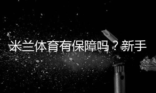 米兰体育有保障吗?新手必看:平台安全、资金托管与用户口碑全面解析