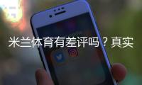 米兰体育有差评吗？真实口碑与用户评价全面解析