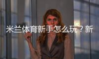 米兰体育新手怎么玩？新手入门规则、常见玩法与实战投注技巧