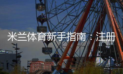 米兰体育新手指南:注册、充值、玩法与投注技巧全解析