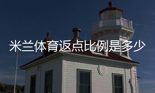 米兰体育返点比例是多少?最新返点率、计算方法与领取技巧全面解析