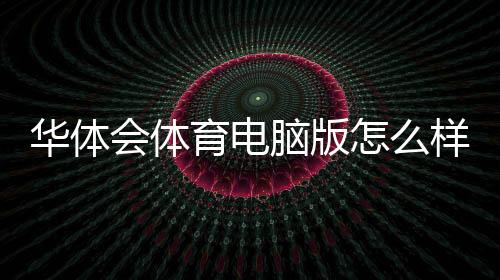 华体会体育电脑版怎么样?下载安装、功能体验与安全性全面评测