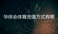 华体会体育充值方式有哪些？支付宝、微信、银行卡及第三方渠道详解与充值流程安全注意事项