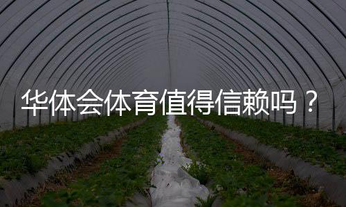 华体会体育值得信赖吗?安全性、资质与用户口碑全方位评测