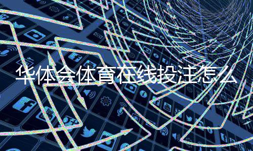 华体会体育在线投注怎么玩?新手入门规则、常见玩法与投注技巧