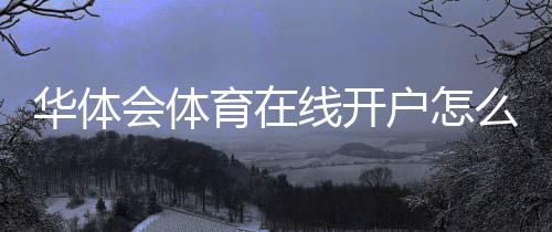 华体会体育在线开户怎么做?2026新手注册流程与安全注意事项